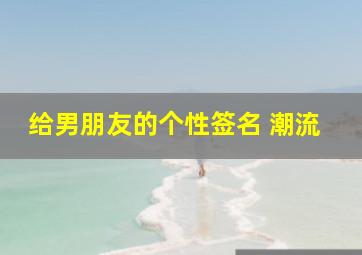 给男朋友的个性签名 潮流